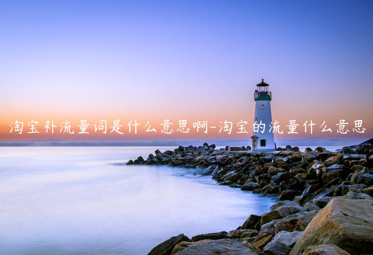 淘寶補(bǔ)流量詞是什么意思啊-淘寶的流量什么意思